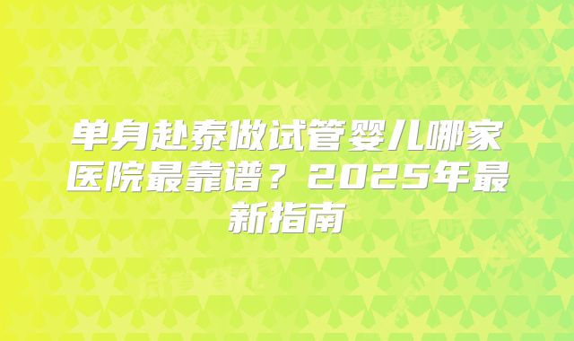 单身赴泰做试管婴儿哪家医院最靠谱?2025年最新指南