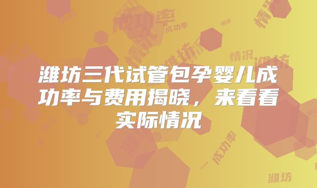 潍坊三代试管包孕婴儿成功率与费用揭晓，来看看实际情况