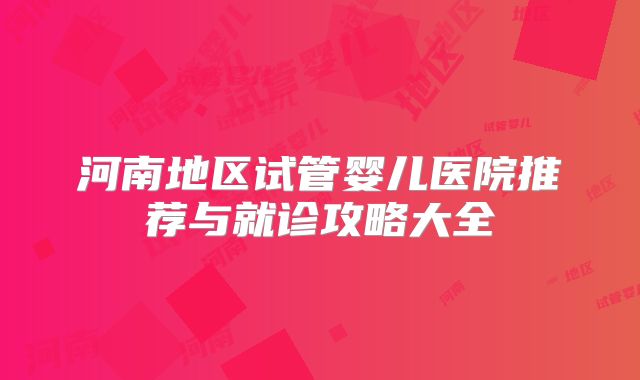 河南地区试管婴儿医院推荐与就诊攻略大全