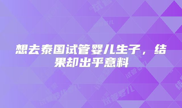 想去泰国试管婴儿生子,结果却出乎意料