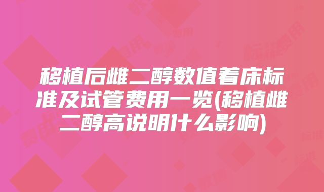 移植后雌二醇数值着床标准及试管费用一览(移植雌二醇高说明什么影响)