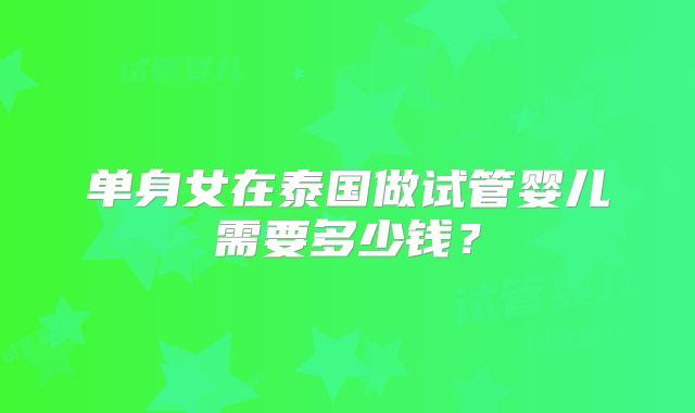单身女在泰国做试管婴儿需要多少钱？