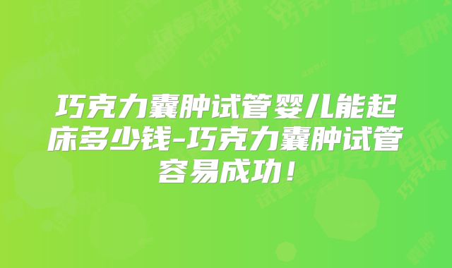 巧克力囊肿试管婴儿能起床多少钱-巧克力囊肿试管容易成功！