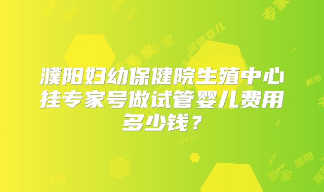 濮阳妇幼保健院生殖中心挂专家号做试管婴儿费用多少钱？
