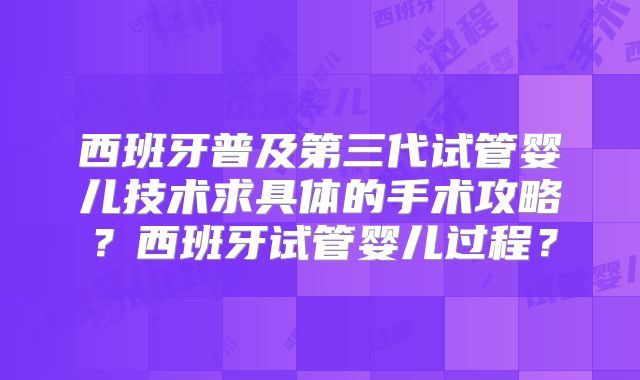 西班牙普及第三代试管婴儿技术求具体的手术攻略?西班牙试管婴儿过程?