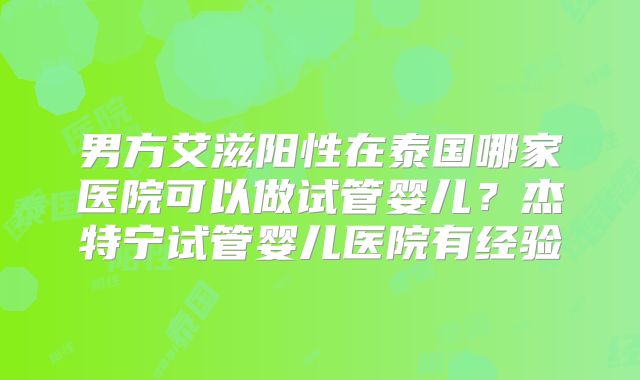 男方艾滋阳性在泰国哪家医院可以做试管婴儿？杰特宁试管婴儿医院有经验