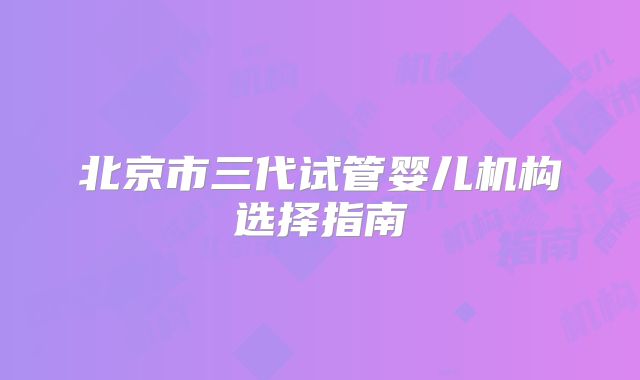 北京市三代试管婴儿机构选择指南