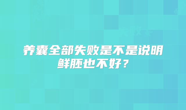 养囊全部失败是不是说明鲜胚也不好？