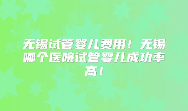 无锡试管婴儿费用!无锡哪个医院试管婴儿成功率高!