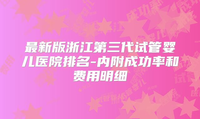 最新版浙江第三代试管婴儿医院排名-内附成功率和费用明细