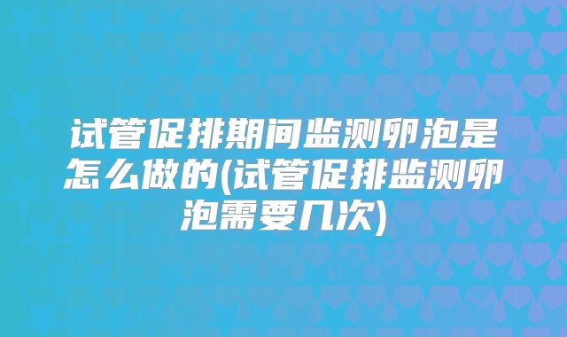 试管促排期间监测卵泡是怎么做的(试管促排监测卵泡需要几次)