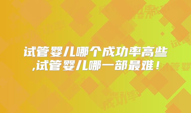试管婴儿哪个成功率高些,试管婴儿哪一部最难!