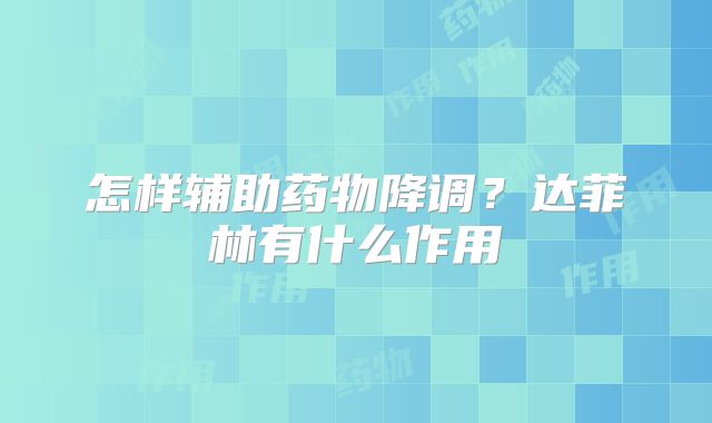 怎样辅助药物降调？达菲林有什么作用