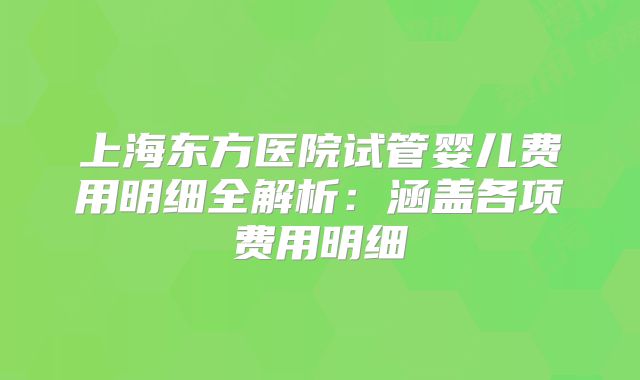 上海东方医院试管婴儿费用明细全解析：涵盖各项费用明细
