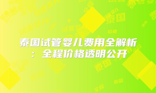 泰国试管婴儿费用全解析：全程价格透明公开