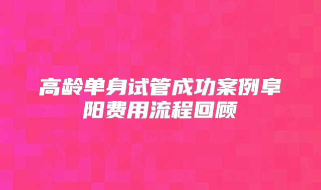 高龄单身试管成功案例阜阳费用流程回顾