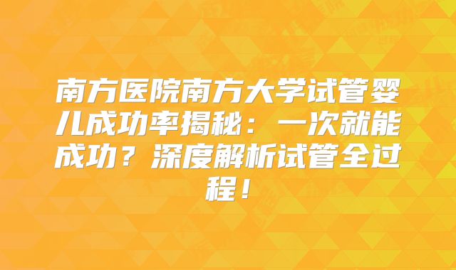 南方医院南方大学试管婴儿成功率揭秘：一次就能成功？深度解析试管全过程！