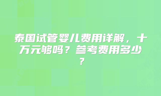 泰国试管婴儿费用详解，十万元够吗？参考费用多少？