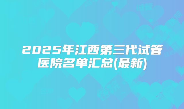 2025年江西第三代试管医院名单汇总(最新)