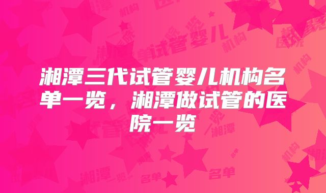 湘潭三代试管婴儿机构名单一览，湘潭做试管的医院一览