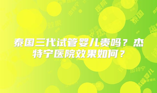 泰国三代试管婴儿贵吗?杰特宁医院效果如何?