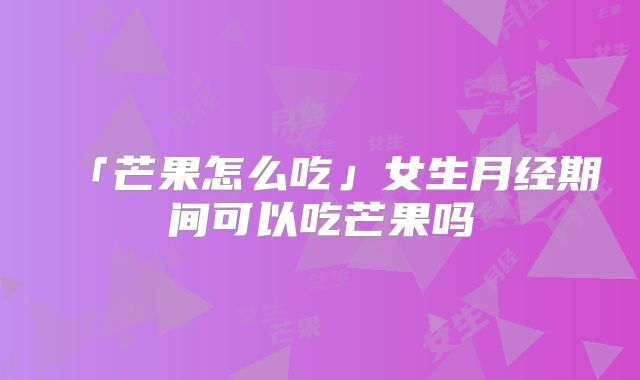 「芒果怎么吃」女生月经期间可以吃芒果吗