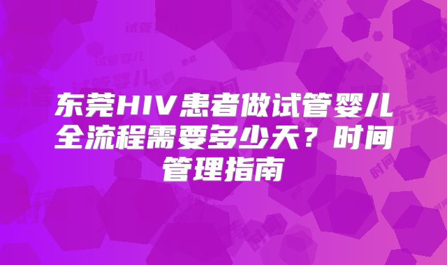 东莞HIV患者做试管婴儿全流程需要多少天？时间管理指南