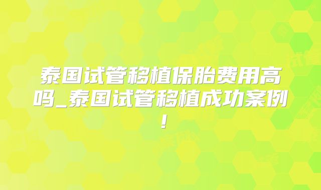 泰国试管移植保胎费用高吗_泰国试管移植成功案例！