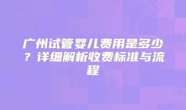广州试管婴儿费用是多少？详细解析收费标准与流程