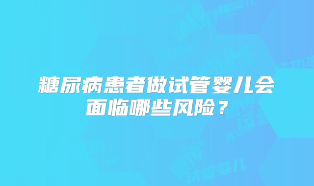 糖尿病患者做试管婴儿会面临哪些风险？