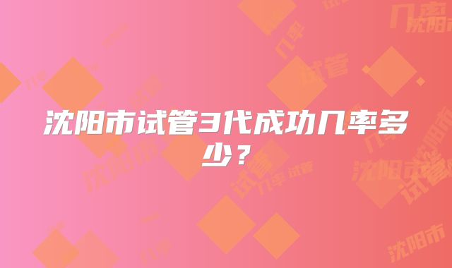 沈阳市试管3代成功几率多少?