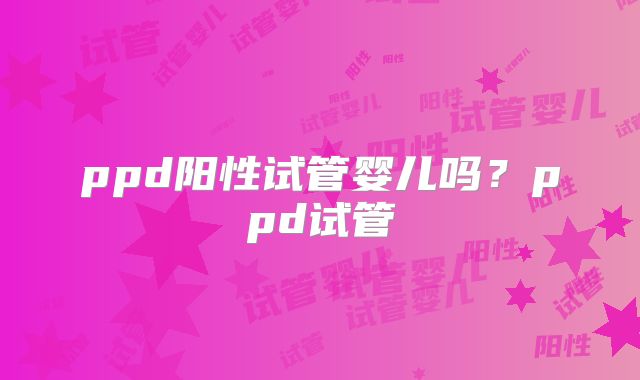 ppd阳性试管婴儿吗？ppd试管