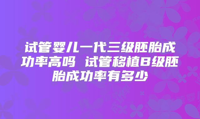 试管婴儿一代三级胚胎成功率高吗 试管移植B级胚胎成功率有多少