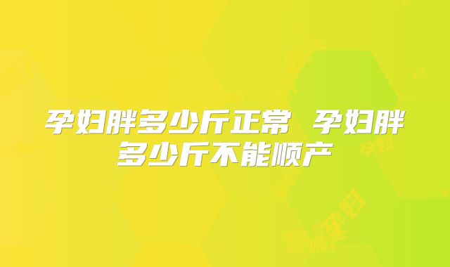 孕妇胖多少斤正常 孕妇胖多少斤不能顺产