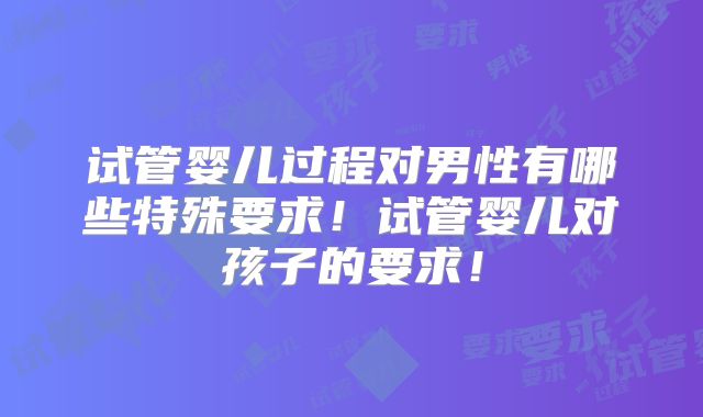 试管婴儿过程对男性有哪些特殊要求！试管婴儿对孩子的要求！