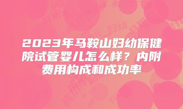 2023年马鞍山妇幼保健院试管婴儿怎么样?内附费用构成和成功率