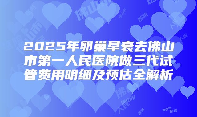 2025年卵巢早衰去佛山市第一人民医院做三代试管费用明细及预估全解析