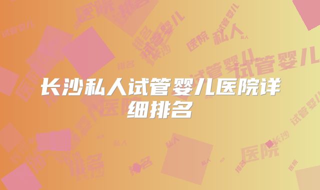 长沙私人试管婴儿医院详细排名