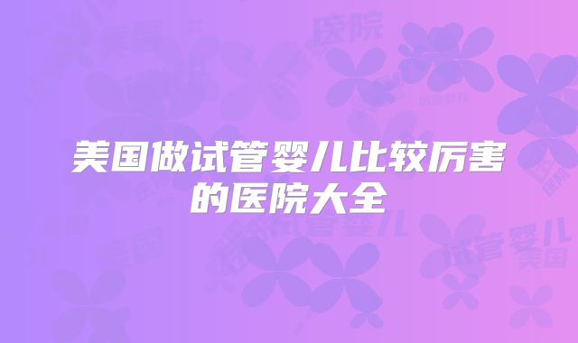 美国做试管婴儿比较厉害的医院大全