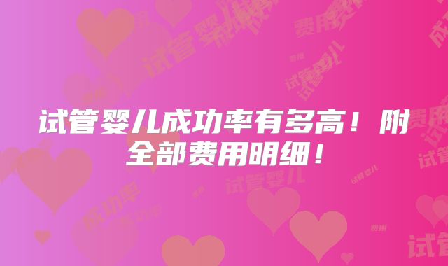 试管婴儿成功率有多高!附全部费用明细!