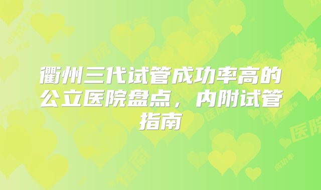衢州三代试管成功率高的公立医院盘点,内附试管指南