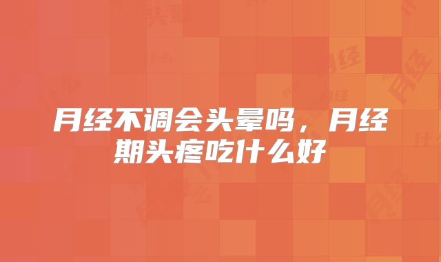 月经不调会头晕吗,月经期头疼吃什么好