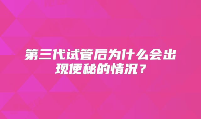 第三代试管后为什么会出现便秘的情况？