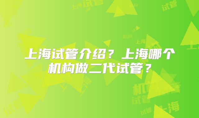 上海试管介绍？上海哪个机构做二代试管？