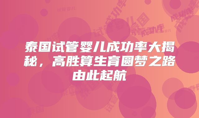 泰国试管婴儿成功率大揭秘，高胜算生育圆梦之路由此起航