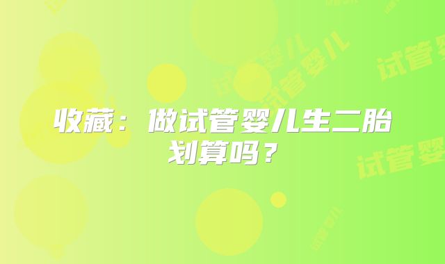 收藏：做试管婴儿生二胎划算吗？