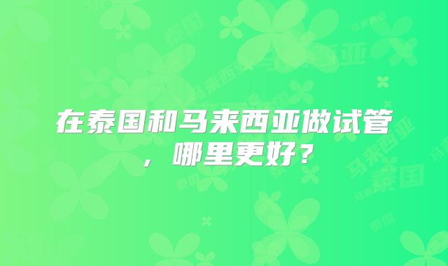 在泰国和马来西亚做试管，哪里更好？