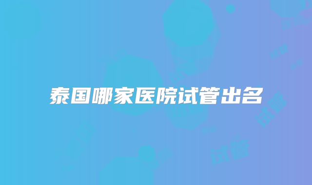 泰国哪家医院试管出名