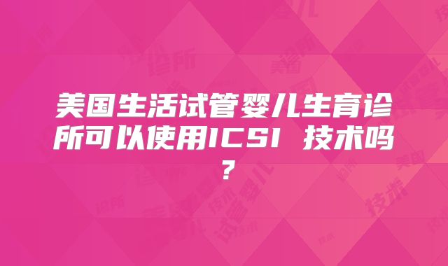 美国生活试管婴儿生育诊所可以使用ICSI 技术吗？