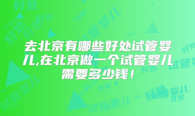 去北京有哪些好处试管婴儿,在北京做一个试管婴儿需要多少钱！